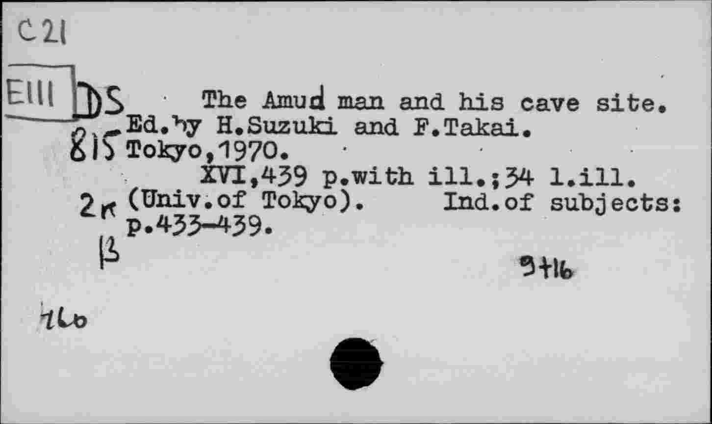 ﻿С. 2.1
~'M "j)S The Amucl man and his cave site. ~~ ^„Ed.by H.Suzuki and F.Takai.
6 b Tokyo, 1970.
XVI,439 p.with ill.;34 l.ill.
(Univ.of Tokyo). Ind.of subjects . p.433-439.
ЇЖ